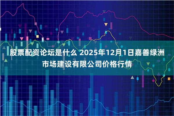 股票配资论坛是什么 2025年12月1日嘉善绿洲市场建设有限公司价格行情