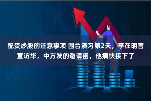 配资炒股的注意事项 围台演习第2天，李在明官宣访华，中方发的邀请函，他痛快接下了