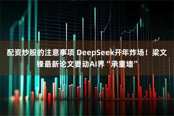 配资炒股的注意事项 DeepSeek开年炸场！梁文锋最新论文要动AI界“承重墙”