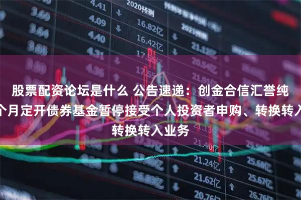 股票配资论坛是什么 公告速递：创金合信汇誉纯债六个月定开债券基金暂停接受个人投资者申购、转换转入业务
