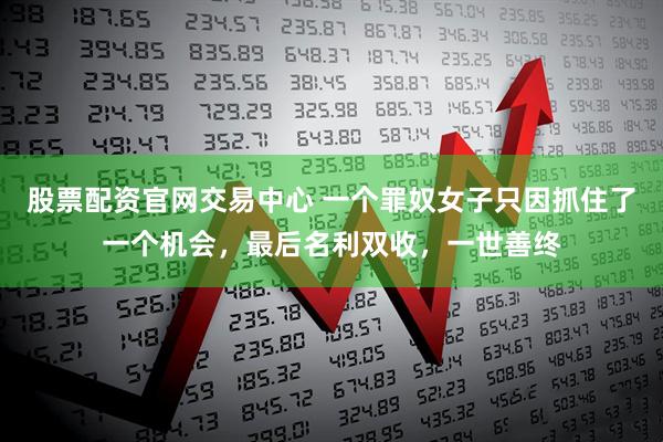 股票配资官网交易中心 一个罪奴女子只因抓住了一个机会，最后名利双收，一世善终