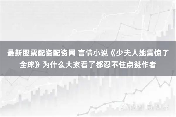 最新股票配资配资网 言情小说《少夫人她震惊了全球》为什么大家看了都忍不住点赞作者