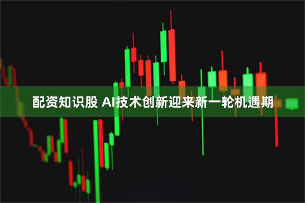 配资知识股 AI技术创新迎来新一轮机遇期