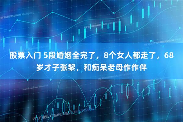 股票入门 5段婚姻全完了，8个女人都走了，68岁才子张黎，和痴呆老母作作伴
