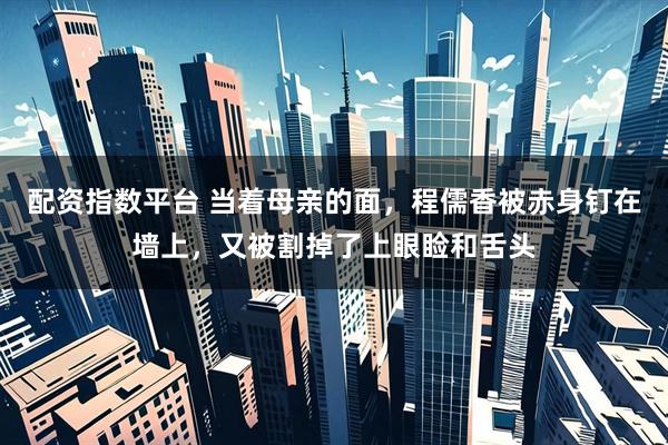 配资指数平台 当着母亲的面，程儒香被赤身钉在墙上，又被割掉了上眼睑和舌头